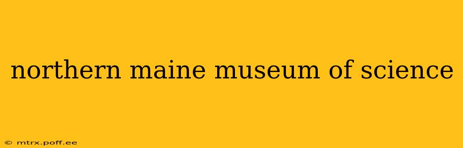 northern maine museum of science