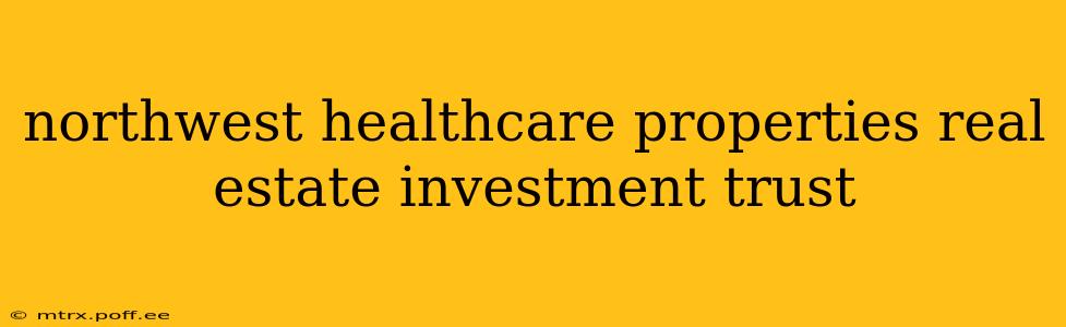 northwest healthcare properties real estate investment trust