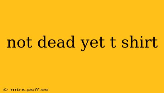 not dead yet t shirt