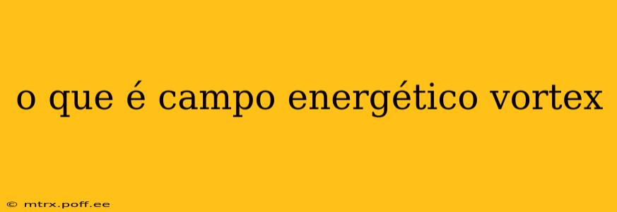 o que é campo energético vortex