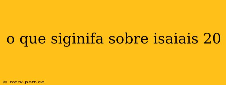 o que siginifa sobre isaiais 20