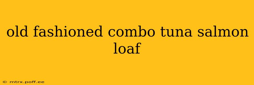 old fashioned combo tuna salmon loaf