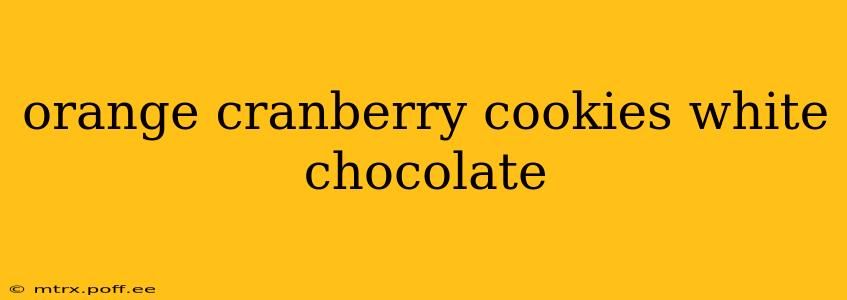 orange cranberry cookies white chocolate