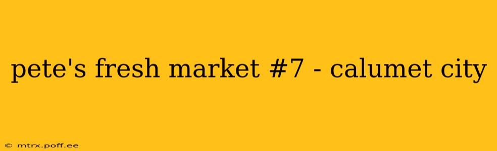 pete's fresh market #7 - calumet city