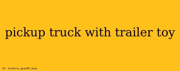 pickup truck with trailer toy