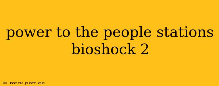 power to the people stations bioshock 2