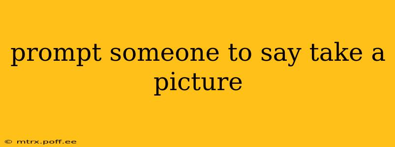 prompt someone to say take a picture