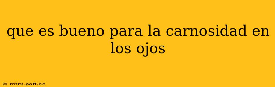 que es bueno para la carnosidad en los ojos