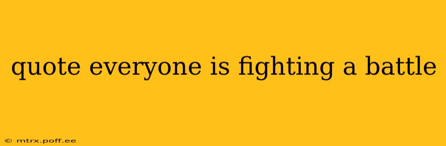 quote everyone is fighting a battle