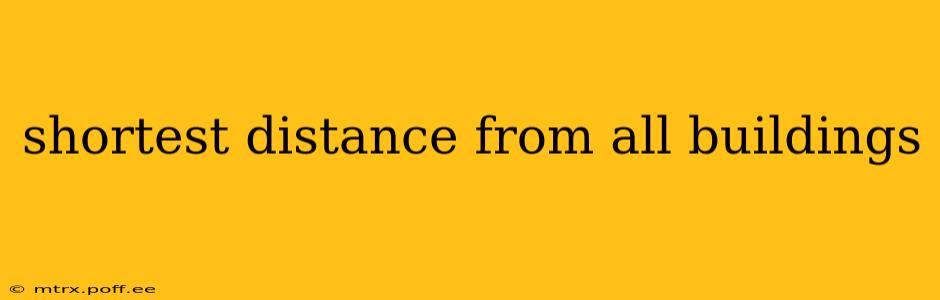 shortest distance from all buildings
