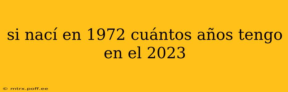 si nací en 1972 cuántos años tengo en el 2023