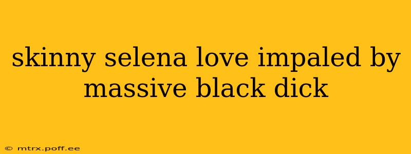 skinny selena love impaled by massive black dick skinny selena love impaled by massive black dick