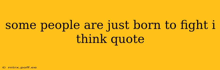 some people are just born to fight i think quote