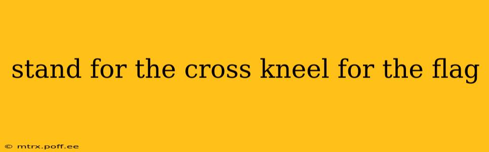 stand for the cross kneel for the flag