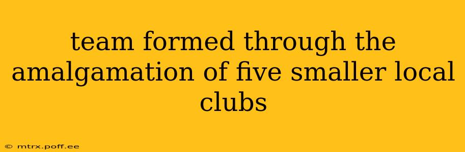 team formed through the amalgamation of five smaller local clubs