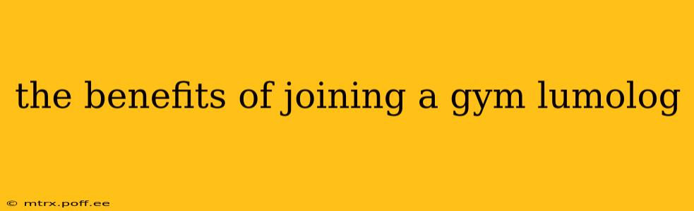 the benefits of joining a gym lumolog