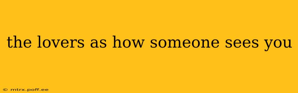 the lovers as how someone sees you