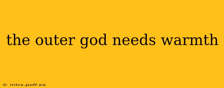 the outer god needs warmth