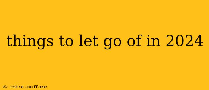 things to let go of in 2024