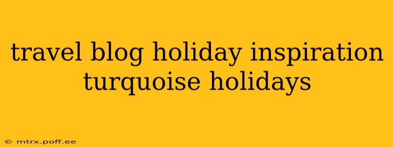 travel blog holiday inspiration turquoise holidays