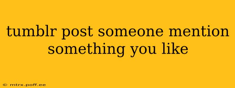 tumblr post someone mention something you like