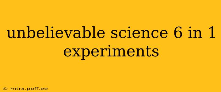 unbelievable science 6 in 1 experiments