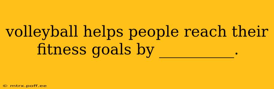 volleyball helps people reach their fitness goals by __________.