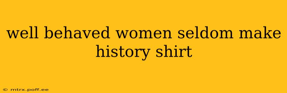 well behaved women seldom make history shirt