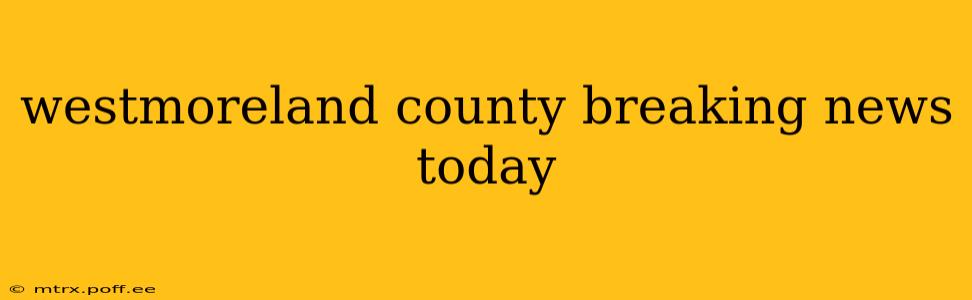 westmoreland county breaking news today