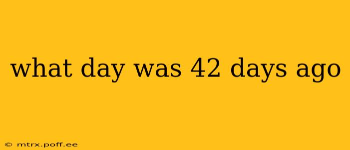 what day was 42 days ago