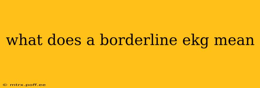 what does a borderline ekg mean