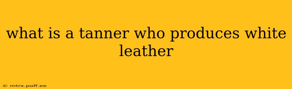 what is a tanner who produces white leather