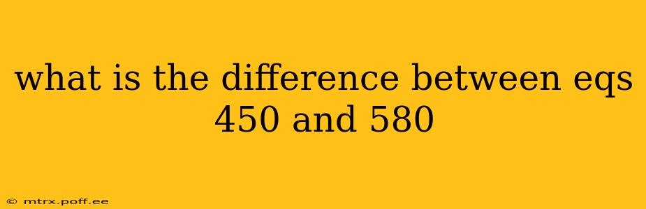 what is the difference between eqs 450 and 580