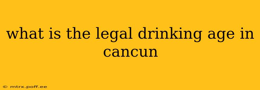 what is the legal drinking age in cancun