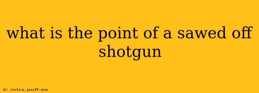 what is the point of a sawed off shotgun