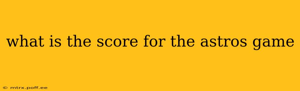 what is the score for the astros game what is the score for the astros game