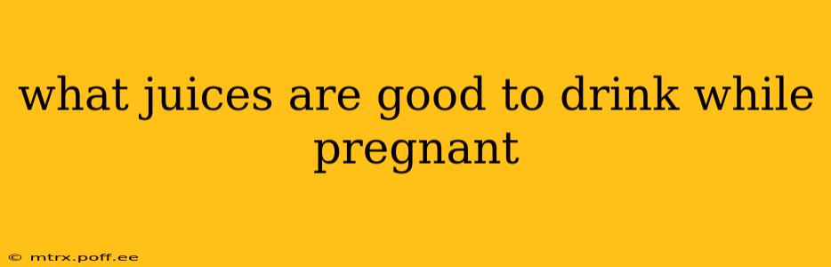 what juices are good to drink while pregnant