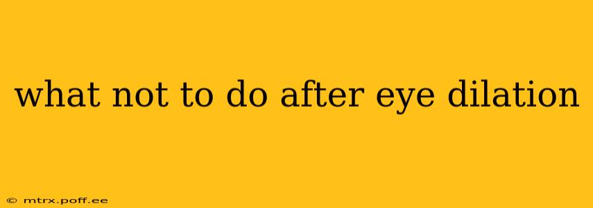 what not to do after eye dilation