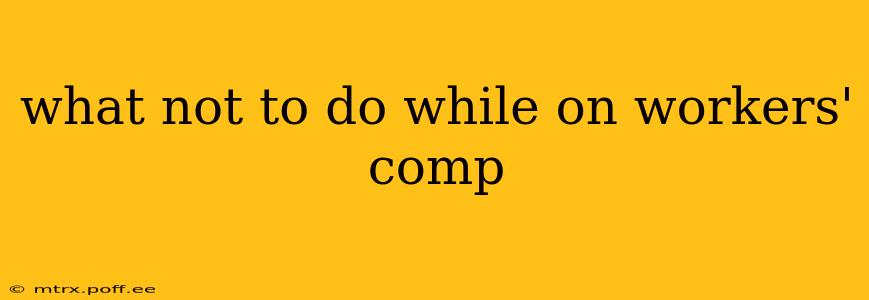 what not to do while on workers' comp