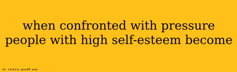 when confronted with pressure people with high self-esteem become