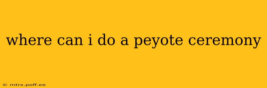 where can i do a peyote ceremony