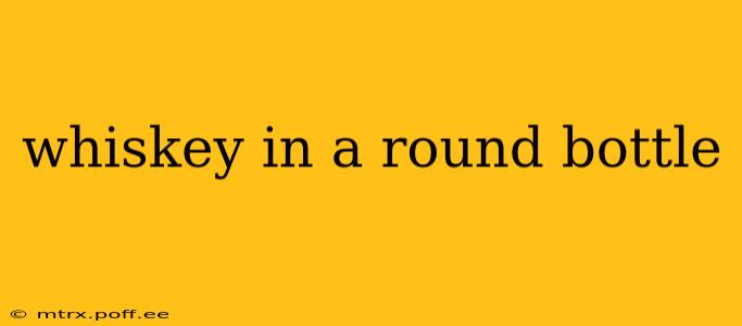 whiskey in a round bottle