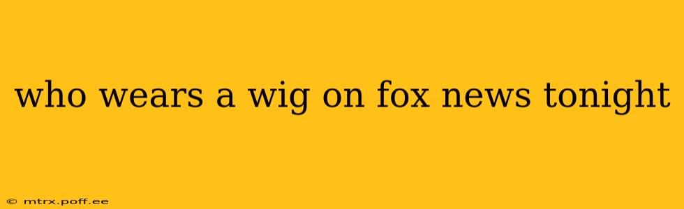 who wears a wig on fox news tonight