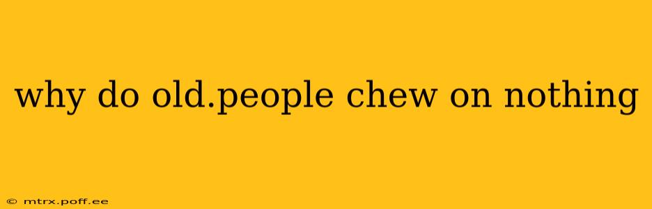 why do old.people chew on nothing