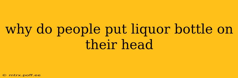 why do people put liquor bottle on their head