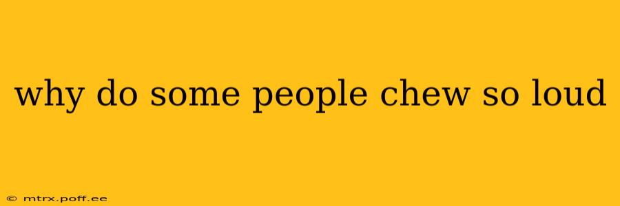 why do some people chew so loud