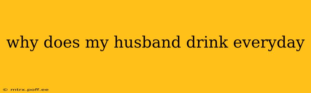 why does my husband drink everyday