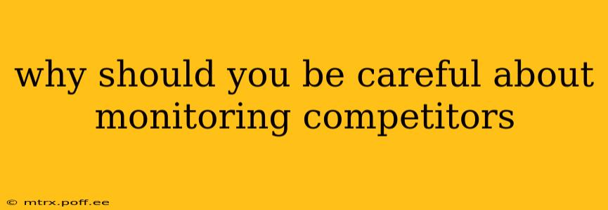 why should you be careful about monitoring competitors