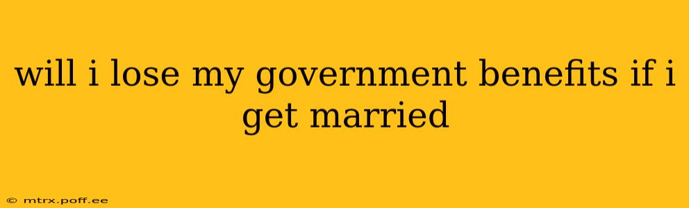 will i lose my government benefits if i get married