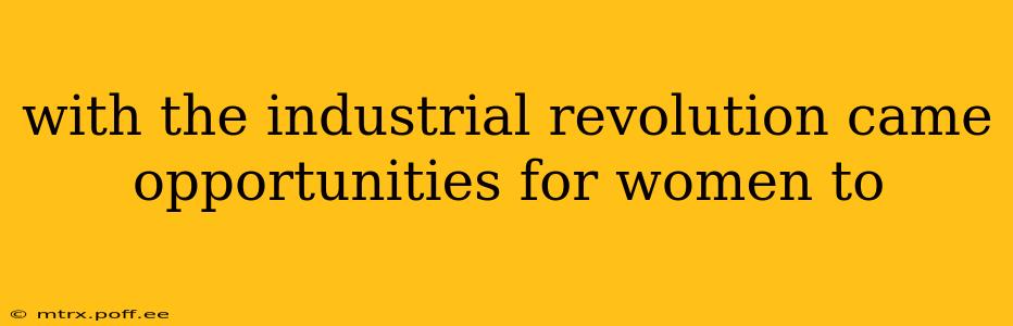 with the industrial revolution came opportunities for women to
